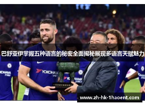 巴舒亚伊掌握五种语言的秘密全面揭秘展现多语言天赋魅力 巴舒亚伊掌握五种语言的秘密全面揭秘展现多语言天赋魅力