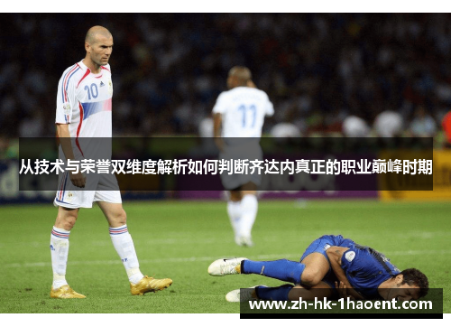 从技术与荣誉双维度解析如何判断齐达内真正的职业巅峰时期 从技术与荣誉双维度解析如何判断齐达内真正的职业巅峰时期