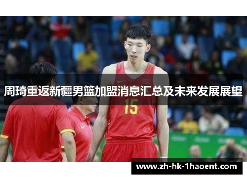 周琦重返新疆男篮加盟消息汇总及未来发展展望 周琦重返新疆男篮加盟消息汇总及未来发展展望