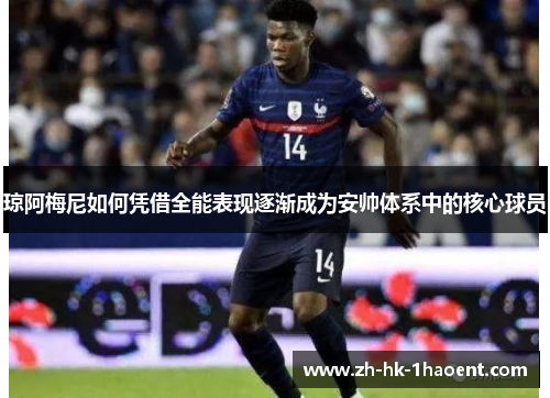 琼阿梅尼如何凭借全能表现逐渐成为安帅体系中的核心球员