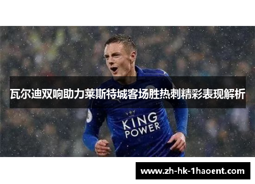 瓦尔迪双响助力莱斯特城客场胜热刺精彩表现解析 瓦尔迪双响助力莱斯特城客场胜热刺精彩表现解析