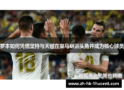 罗本如何凭借坚持与天赋在皇马崭露头角并成为核心球员 罗本如何凭借坚持与天赋在皇马崭露头角并成为核心球员