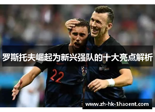 罗斯托夫崛起为新兴强队的十大亮点解析 罗斯托夫崛起为新兴强队的十大亮点解析