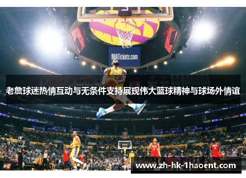 老詹球迷热情互动与无条件支持展现伟大篮球精神与球场外情谊
