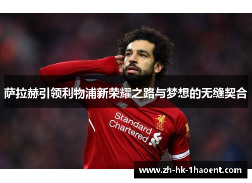 萨拉赫引领利物浦新荣耀之路与梦想的无缝契合 萨拉赫引领利物浦新荣耀之路与梦想的无缝契合
