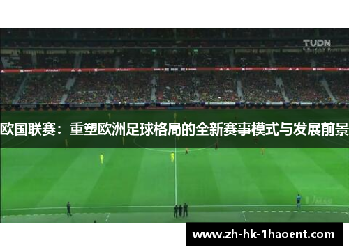 欧国联赛:重塑欧洲足球格局的全新赛事模式与发展前景 欧国联赛:重塑欧洲足球格局的全新赛事模式与发展前景
