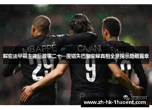 解密法甲霸主背后故事二十一度错失巴黎荣耀真相全景揭示隐藏篇章 解密法甲霸主背后故事二十一度错失巴黎荣耀真相全景揭示隐藏篇章