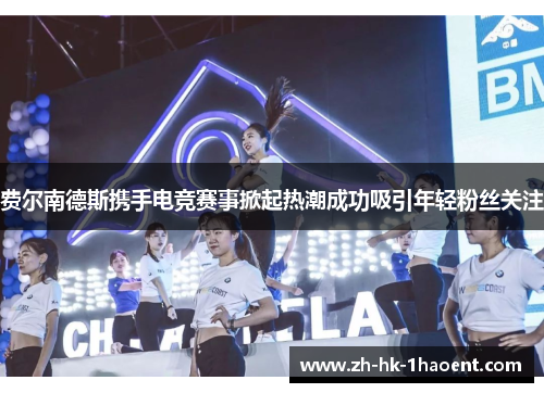 费尔南德斯携手电竞赛事掀起热潮成功吸引年轻粉丝关注