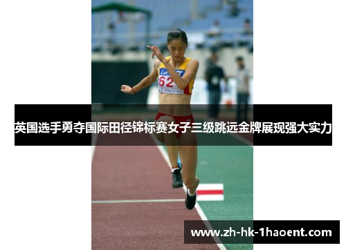 英国选手勇夺国际田径锦标赛女子三级跳远金牌展现强大实力