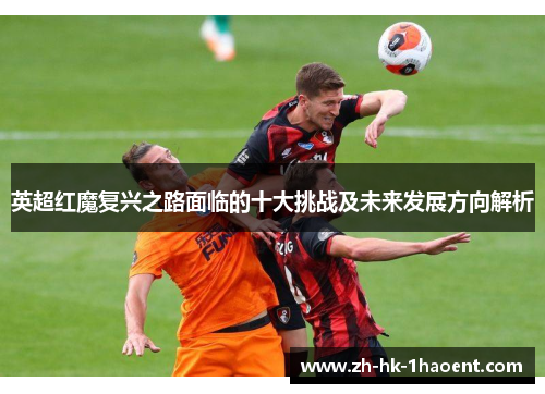 英超红魔复兴之路面临的十大挑战及未来发展方向解析 英超红魔复兴之路面临的十大挑战及未来发展方向解析