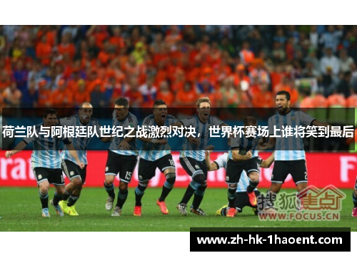 荷兰队与阿根廷队世纪之战激烈对决，世界杯赛场上谁将笑到最后