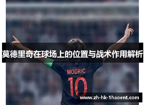 莫德里奇在球场上的位置与战术作用解析 莫德里奇在球场上的位置与战术作用解析