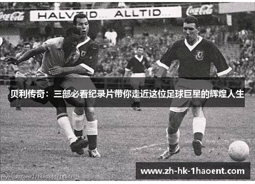 贝利传奇：三部必看纪录片带你走近这位足球巨星的辉煌人生