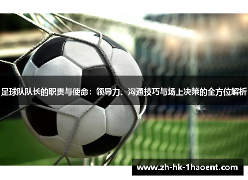 足球队队长的职责与使命:领导力、沟通技巧与场上决策的全方位解析 足球队队长的职责与使命:领导力、沟通技巧与场上决策的全方位解析