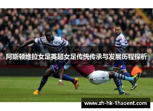 阿斯顿维拉女足英超女足传统传承与发展历程探析 阿斯顿维拉女足英超女足传统传承与发展历程探析
