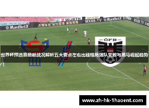 世界杯预选赛最新战况解析五大要点左右出线格局强队变数与黑马崛起趋势 世界杯预选赛最新战况解析五大要点左右出线格局强队变数与黑马崛起趋势