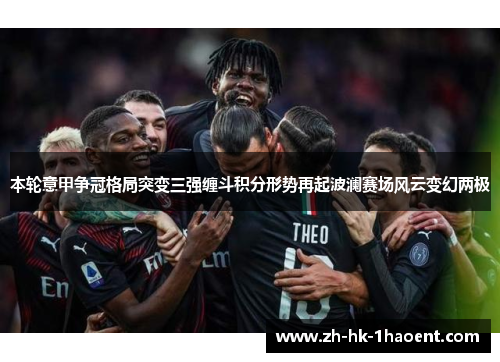 本轮意甲争冠格局突变三强缠斗积分形势再起波澜赛场风云变幻两极 本轮意甲争冠格局突变三强缠斗积分形势再起波澜赛场风云变幻两极