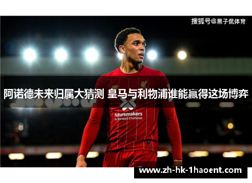 阿诺德未来归属大猜测 皇马与利物浦谁能赢得这场博弈 阿诺德未来归属大猜测 皇马与利物浦谁能赢得这场博弈