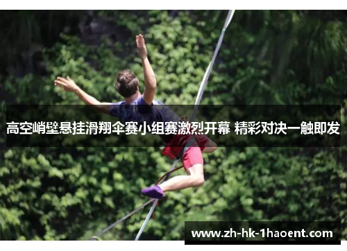 高空峭壁悬挂滑翔伞赛小组赛激烈开幕 精彩对决一触即发