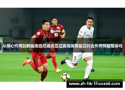 从核心作用到数据表现厄德高亚冠赛场发挥是否符合外界预期整体吗