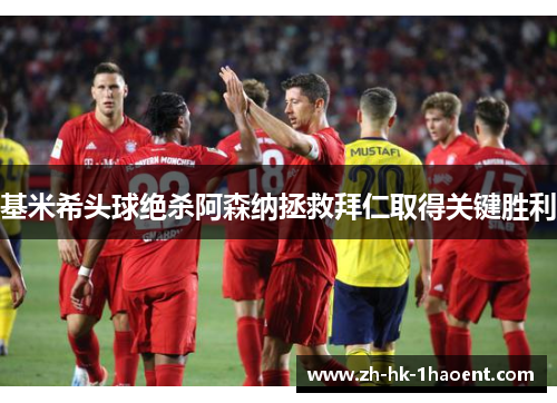 基米希头球绝杀阿森纳拯救拜仁取得关键胜利 基米希头球绝杀阿森纳拯救拜仁取得关键胜利
