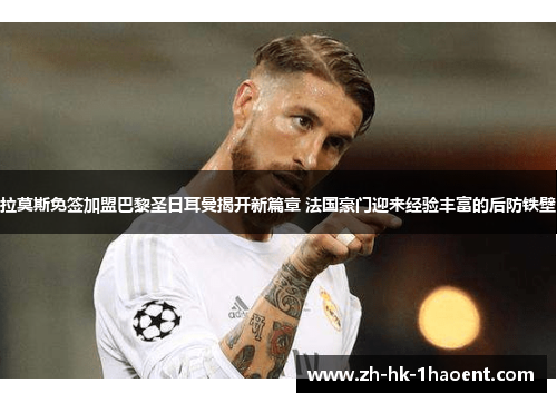 拉莫斯免签加盟巴黎圣日耳曼揭开新篇章 法国豪门迎来经验丰富的后防铁壁 拉莫斯免签加盟巴黎圣日耳曼揭开新篇章 法国豪门迎来经验丰富的后防铁壁