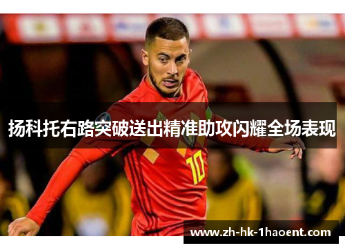 扬科托右路突破送出精准助攻闪耀全场表现 扬科托右路突破送出精准助攻闪耀全场表现