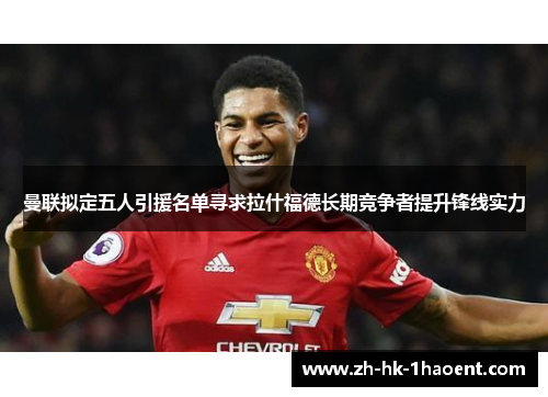 曼联拟定五人引援名单寻求拉什福德长期竞争者提升锋线实力