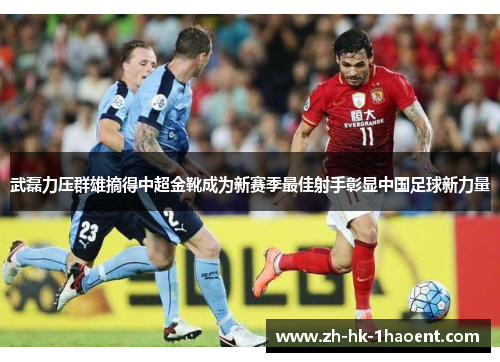 武磊力压群雄摘得中超金靴成为新赛季最佳射手彰显中国足球新力量