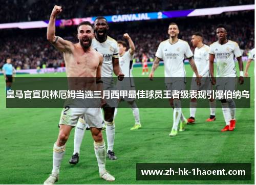 皇马官宣贝林厄姆当选三月西甲最佳球员王者级表现引爆伯纳乌