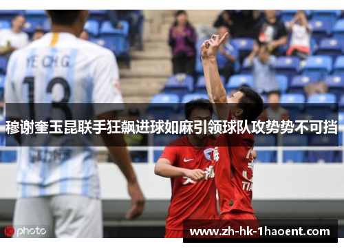 穆谢奎玉昆联手狂飙进球如麻引领球队攻势势不可挡