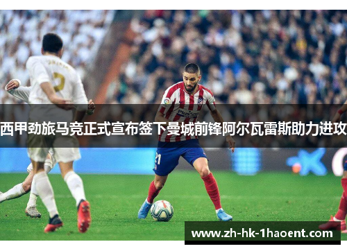 西甲劲旅马竞正式宣布签下曼城前锋阿尔瓦雷斯助力进攻 西甲劲旅马竞正式宣布签下曼城前锋阿尔瓦雷斯助力进攻