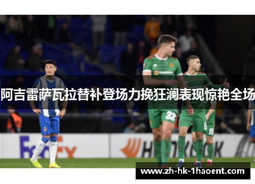 阿吉雷萨瓦拉替补登场力挽狂澜表现惊艳全场 阿吉雷萨瓦拉替补登场力挽狂澜表现惊艳全场