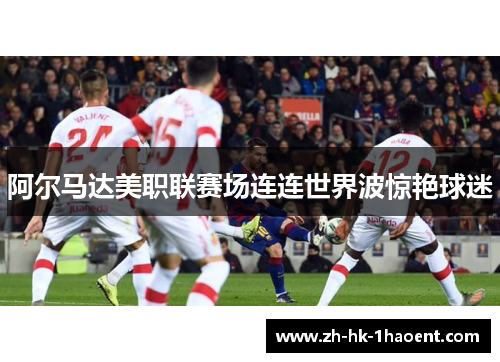 阿尔马达美职联赛场连连世界波惊艳球迷