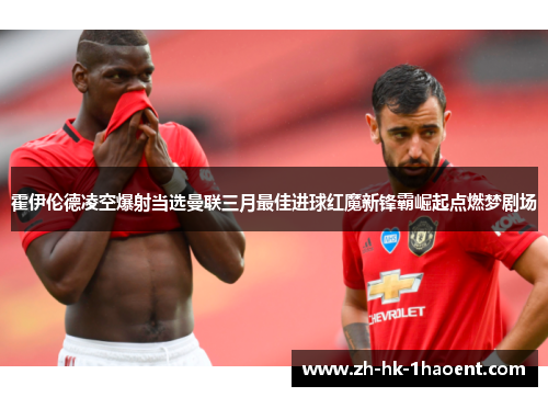 霍伊伦德凌空爆射当选曼联三月最佳进球红魔新锋霸崛起点燃梦剧场 霍伊伦德凌空爆射当选曼联三月最佳进球红魔新锋霸崛起点燃梦剧场