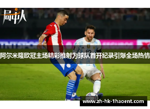 阿尔米隆欧冠主场精彩推射为球队首开纪录引爆全场热情 阿尔米隆欧冠主场精彩推射为球队首开纪录引爆全场热情