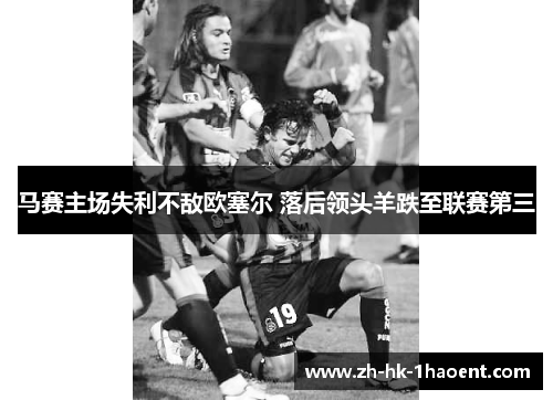 马赛主场失利不敌欧塞尔 落后领头羊跌至联赛第三 马赛主场失利不敌欧塞尔 落后领头羊跌至联赛第三