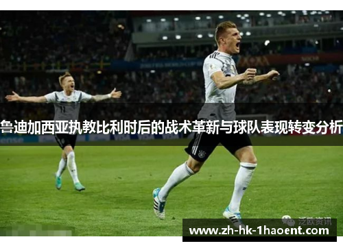 鲁迪加西亚执教比利时后的战术革新与球队表现转变分析