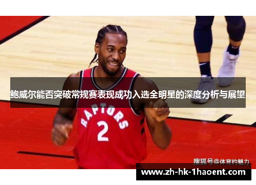 鲍威尔能否突破常规赛表现成功入选全明星的深度分析与展望 鲍威尔能否突破常规赛表现成功入选全明星的深度分析与展望