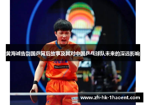 黄海诚告别国乒背后故事及其对中国乒乓球队未来的深远影响 黄海诚告别国乒背后故事及其对中国乒乓球队未来的深远影响