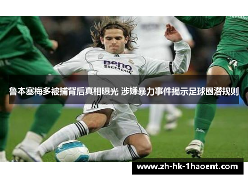 鲁本塞梅多被捕背后真相曝光 涉嫌暴力事件揭示足球圈潜规则 鲁本塞梅多被捕背后真相曝光 涉嫌暴力事件揭示足球圈潜规则